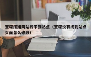 枝江宝塔搭建网站找不到站点（宝塔没有找到站点页面怎么修改）