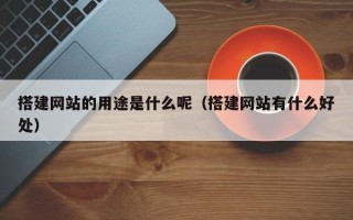 枝江搭建网站的用途是什么呢（搭建网站有什么好处）