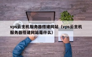 枝江vps云主机服务器搭建网站（vps云主机服务器搭建网站是什么）