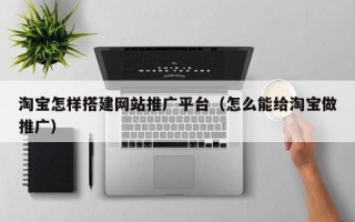 枝江淘宝怎样搭建网站推广平台（怎么能给淘宝做推广）