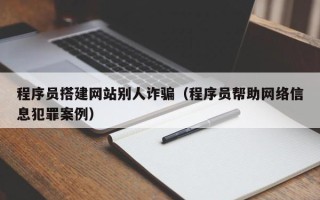 枝江程序员搭建网站别人诈骗（程序员帮助网络信息犯罪案例）