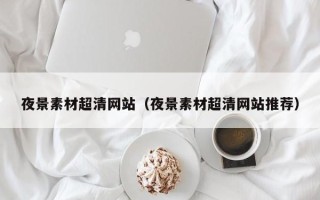 枝江夜景素材超清网站（夜景素材超清网站推荐）