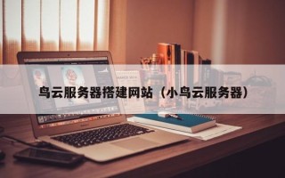 枝江鸟云服务器搭建网站（小鸟云服务器）
