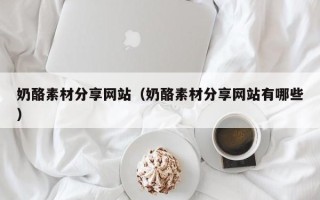 枝江奶酪素材分享网站（奶酪素材分享网站有哪些）