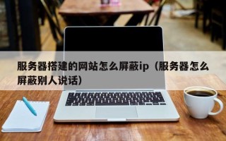 枝江服务器搭建的网站怎么屏蔽ip（服务器怎么屏蔽别人说话）