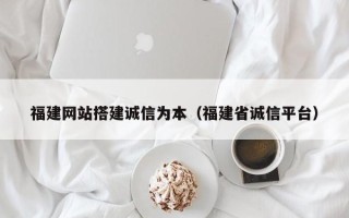 枝江福建网站搭建诚信为本（福建省诚信平台）
