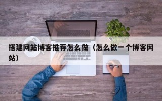 枝江搭建网站博客推荐怎么做（怎么做一个博客网站）