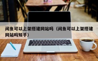 枝江闲鱼可以上架搭建网站吗（闲鱼可以上架搭建网站吗知乎）