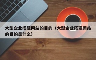 枝江大型企业搭建网站的目的（大型企业搭建网站的目的是什么）