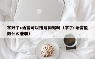 枝江学好了c语言可以搭建网站吗（学了c语言能做什么兼职）