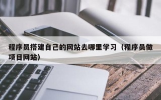 枝江程序员搭建自己的网站去哪里学习（程序员做项目网站）