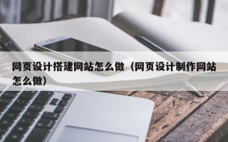 枝江网页设计搭建网站怎么做（网页设计制作网站怎么做）