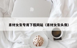 枝江素材女生专用下载网站（素材女生头像）